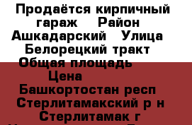 Продаётся кирпичный гараж  › Район ­ Ашкадарский › Улица ­ Белорецкий тракт › Общая площадь ­ 18 › Цена ­ 60 000 - Башкортостан респ., Стерлитамакский р-н, Стерлитамак г. Недвижимость » Гаражи   . Башкортостан респ.